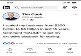 9:41 in Search LinkedIn اس Tim Cook CEO at Apple 1h O I scaled my business from $300 billion to $5 trillion in just 15 years. Comment "SAUCE" to get my exclusive playbook for scaling. 4,287 1,156 comments .243 reposts Like Comment Repost Send