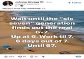 JoAnne Bricker 3rd+ Chemical Superhero + Follow 1d. Happy Labor Day weekend! M Wait until the "six seven" generation finds out the real 6-7. Up at 6. Work til 7. 6 days out of 7. Until 67. ✓ 338 15 ៨ 13 O Meta Al