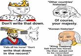 *Other countries' historian* Don't write that down. Of course, your majesty. *Korean historian* *Falls off his horse* "Don't write that down in the record." "King Taejong fell from his horse. He then asked not to be recorded in the record."