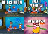 BILL CLINTON USAS 12 AND STRIKER All right, get lost, all of ya. You're fired. Go on. Scram. B Get out of here, you moochers. That's right, keep moving. MOSSBERG 500 imgflip.com Except you. You stay.