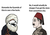 Dismantle the Pyramids of Giza to save a few bucks. No, it would actually be cheaper if we got the stone from somewhere else.