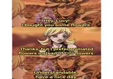 Hey, Lucy! I bought you some flowers. Thanks, but I prefer animated flowers instead of CGI flowers. Understandable, have a nice day.