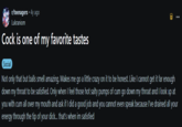 r/teenagers + 4y ago Lukraniom C--- is one of my favorite tastes Social Not only that but balls smell amazing. Makes me go a little crazy on it to be honest. Like I cannot get it far enough down my throat to be satisfied. Only when I feel those hot salty pumps of c-- go down my throat and I look up at you with c-- all over my mouth and ask if I did a good job and you cannot even speak because I've drained all your energy through the tip of your d---... that's when im satisfied
