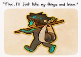 "Fine. I'll just take my things and leave." Lexito