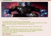 : Anonymous 05/13/22(Fri)11:59:14 No.878073460 mpxgshrh0v811.jpg 43 KB JPG >riding school bus on a band trip >Friend and I are playing the s----- meme band music >Bus driver gives us Bluetooth access kek >Decide to play the ram ranch clean version off YouTube >Literally laughing my ass off as the intro plays, students are all blushing hard in embarrassment >Lyrics start, giant collective thank God >Everyone laughs Pic related >Bus rear ends someone