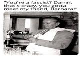 "You're a fascist? Damn, that's crazy, you gotta meet my friend, Barbara!"