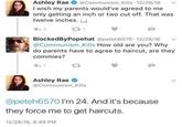 Ashley Rae @Communism Kills 12/28/16 I wish my parents would've agreed to me only getting an inch or two cut off. That was twelve inches. ;.; 3 231 BlockedByPopehat @peteh6570-12/28/16 @Communism Kills How old are you? Why do parents have to agree to haircut, are they commies? Ashley Rae → @Communism Kills @peteh6570 I'm 24. And it's because they force me to get haircuts. 12/28/16, 8:49 PM