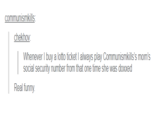 communismkills: chekhov: Whenever I buy a lotto ticket I always play Communismkills's mom's social security number from that one time she was doxxed Real funny.