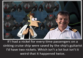 EVE EVE If I had a nickel for every time passengers on a sinking cruise ship were saved by the ship's guitarist I'd have two nickels. Which isn't a lot but isn't it weird that it happened twice.