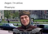 Aegon: I'm aliiiive Rhaenyra: BE I'm something of a mad queen myself. HOUSE DRAGON MEMES