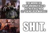 THE WORKERS HAVE UNIONIZED? I'D RATHER DIE THAN LET THEM EAT A MORSEL! imgflip.com S---.