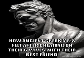 HOW ANCIENT GREEK MF'S FELT AFTER CHEATING ON THEIR 6 WIVES WITH THEIR BEST FRIEND mememaker.ai