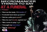 NECROMANCER THINGS TO SAY AT A FUNERAL "Finally" • "Give me the body, I'll handle it" • "It should have been grandmo” • "Did the coffin just move?" "Now he can't testify against me" • "Who wants to play tag?” "I brought my own chair" • "he's faking"