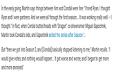 −| In the early going, Martin says things between him and Condal were fine: "I hired Ryan. I thought Ryan and I were partners. And we were all through the first season... It was working really well thought." In fact, when Condal butted heads with "Dragon" co-showrunner Miguel Sapochnik, Martin took Condal's side, and Sapochnik exited the series after Season 1. But "then we got into Season 2, and [Condal] basically stopped listening to me," Martin recalls. "I would give notes, and nothing would happen... It got worse and worse, and I began to get more and more annoyed."