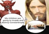 har My children are going to invade and destroy Constantinople