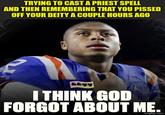TRYING TO CAST A PRIEST SPELL AND THEN REMEMBERING THAT YOU P----- OFF YOUR DEITY A COUPLE HOURS AGO I THINK GOD FORGOT ABOUT ME. imgflip.com