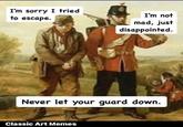 I'm sorry I tried to escape. I'm not mad, just disappointed. Never let your guard down. Classic Art Memes