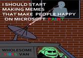 I SHOULD START MAKING MEMES THAT MAKE ON MICROSO SOPLE HAPPY PAINT WHOLESOME VIBES VAN OK FRONT