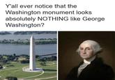 Y'all ever notice that the Washington monument looks absolutely NOTHING like George Washington?