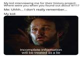 My kid interviewing me for their history project: Where were you when you found out about 9/11? Me: Uhhh... I don't really remember... My kid: Incomplete information will be treated as a lie