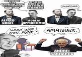 MY DYNAMITE IS SO DESTRUCTIVE IT WILL BE A DETERRENCE AGAINST WAR MY ATOM BOMB WILL BE THE REAL DETERRENCE AMATEURS. ALFRED NOBEL ROBERT OPPENHEIMER WHAT WAS THAT, PUNK? AMATEURS. ANDREI SAKHAROV