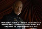 The Gods have made their will known. Tyrion Lannister, in the name of King Tommen of the House Baratheon, First of His Name, you are hereby sentenced to death