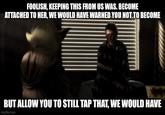 FOOLISH, KEEPING THIS FROM US WAS. BECOME ATTACHED TO HER, WE WOULD HAVE WARNED YOU NOT TO BECOME BUT ALLOW YOU TO STILL TAP THAT, WE WOULD HAVE imgflip.com