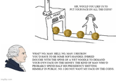 imgflip.com U.S. MINT SIR, WOULD YOU LIKE US TO PUT YOUR FACE ON ALL THE COINS? WHAT? NO, MAN. HELL NO, MAN. I RECKON YOU'D HAVE TO BE SOME SOFT-HANDED, INBRED DOUCHE WITH THE SPINE OF A WET NOODLE TO DEMAND YOUR OWN FACE ON THE MONEY. THE KIND OF MAN WHO'D PROBABLY SPEND HALF HIS PRESIDENCY S------- HIMSELF IN PUBLIC. NO. I DO NOT WANT MY FACE ON THE COINS.