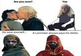 Are you sure? Yes Go save yourself... A Lannister always pays his debts.