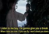 Listen to me boy. I'm gonna give you a break. When i toss you over, if you can fly, i won't shoot you down.