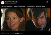 Matt's Idea Shop @MattsIdeaShop "no, I'm not mad. I want you to have a fun night out with the boys." 5:40 PM - Sep 7, 2026 -121.8K Views Ø