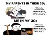 MY PARENTS IN THEIR 30s "This is the most significant moment of our lives." ME IN MY 30s 20 el OZ P "This is the most significant moment of my life."