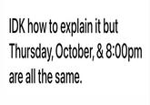 IDK how to explain it but Thursday, October, & 8:00pm are all the same.