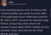 caleb @calebsaysthings L love reading about men in history like "unfortunately, he never found a wife: (his elaborate scarf collection sold for $1.2M in 2011. he and his closest male friend, Chauncey, with whom he shared a bed, died within weeks of one another. they were known for their dinner parties."