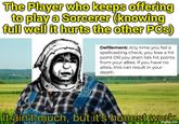 The Player who keeps offering to play a Sorcerer (knowing full well it hurts the other PCs) Defilement: Any time you fail a spellcasting check, you lose a hit point OR you drain 1d4 hit points from your allies. If you have no allies, this can result in your death. It ain't much, but it's honest work imgflip.com