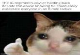 The IG regiment's psyker holding back despite the abuse knowing he could easily eviscerate everyone in an 8 mile radius: made with mematic