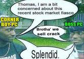 Thomas, I am a bit concerned about this recent stock market fiasco CORNER BOY.PC BOSS PC Brotha' we sell crack Splendid. imgflip.com