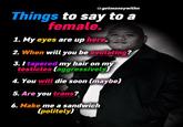 @getmoneywithn Things to say to a female. 1. My eyes are up here. 2. When will you be ovulating? 3.1 tapered my hair on my testicles (aggressively) 4. You will die soon (maybe) 5. Are you trans? 6. Make me a sandwich (politely)