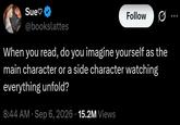 A tweet by bookslattes. It reads, "When you read, do you imagine yourself as the main character or a side character watching everything unfold?"