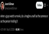 Jared Gilman @realJaredGilman Follow 0 when u guys watch a movie, do u imagine urself as the camera or as the person holding it • . 4:31 AM · Sep 9, 2026 60.9K Views