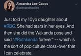 Alexandra Lee-Capps @alexandrawlee Just told my 10yo daughter about #RBG. She had tears in her eyes. And then she did the Wakanda pose and said "#Ruthkanda forever" -- which is the sort of pop culture cross-over that I can celebrate.