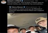 Robert J. O'Neill @mchooyah - 12h You're not men. You're boys. If there was no social media, you would be my concubines. Harry Sisson @harryjsisson. 1d We're Gen Z voters and we all PROUDLY voted for Kamala Harris! Real men support Harris! ARAH 21ЯЯАН SJAW