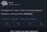 Kira' @Mistyears Imagine if men had to breastfeed babies using their | 11:03 PM 10/4/20 Twitter for iPhone • 27 This Tweet has been deleted. ↑