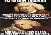 I'M SAMUEL JOHNSON I WROTE THE F------ DICTIONARY I SPENT NINE YEARS OF MY LIFE DEFINING THE ENGLISH LANGUAGE AND ALL YOU KNOW ME FOR IS THIS S----- MEME TEMPLATE imgflip.com