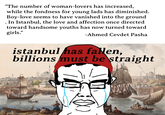 "The number of woman-lovers has increased, while the fondness for young lads has diminished. Boy-love seems to have vanished into the ground In Istanbul, the love and affection once directed toward handsome youths has now turned toward girls." -Ahmed Cevdet Pasha • istanbul has fallen, billions must be straight
