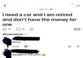 Aug 18. I need a car and I am retired and don't have the money for one ✓ 18 15 All comments ✓ Reply b1 Straight to the point B ☑