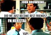 JOHN BROWNING DID WE JUST BECOME BEST FRIENDS? FN HERSTAL imgflip.com YUP!