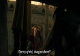 -Do you yield, dragon w----?