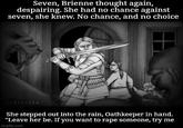 Seven, Brienne thought again, despairing. She had no chance against seven, she knew. No chance, and no choice Bobluesea She stepped out into the rain, Oathkeeper in hand. "Leave her be. If you want to r--- someone, try me imgflip.com