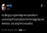 wint @dril my d&d guy is a green Mage who specializes in summoning off-Leash pitbulls from the doggy day care dimension. and using him is not politics. 2:51 PM May 26, 2025 342K Views